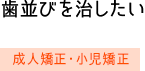 歯並びを治したい　成人矯正・小児歯科