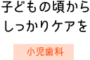 子どもの頃からしっかりケアを　小児歯科