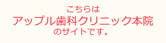 こちらはアップル歯科クリニック本院のサイトです。