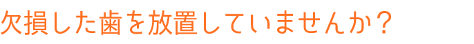 欠損した歯を放置していませんか？