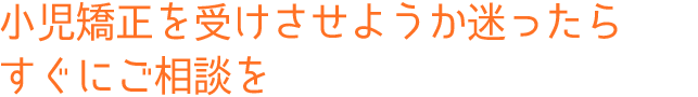 小児矯正を受けさせようか迷ったら、すぐにご相談を