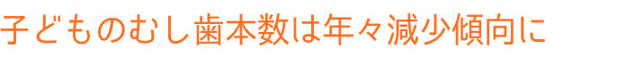 子どものむし歯本数は年々減少傾向に